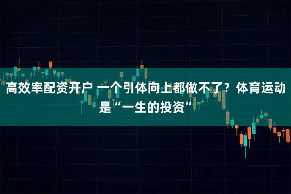 高效率配资开户 一个引体向上都做不了？体育运动是“一生的投资”