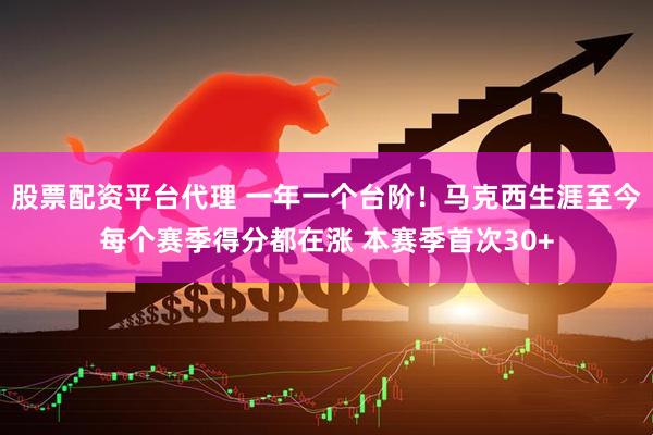 股票配资平台代理 一年一个台阶！马克西生涯至今每个赛季得分都在涨 本赛季首次30+