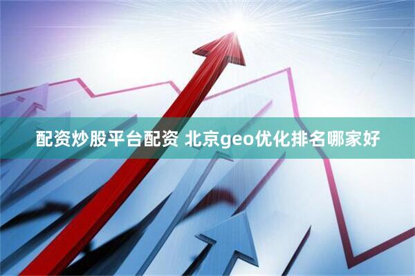 配资炒股平台配资 北京geo优化排名哪家好