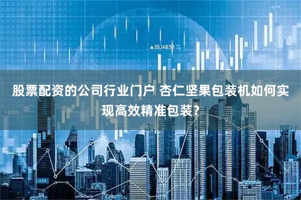 股票配资的公司行业门户 杏仁坚果包装机如何实现高效精准包装？