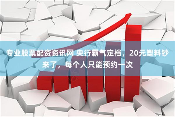 专业股票配资资讯网 央行霸气定档，20元塑料钞来了，每个人只能预约一次