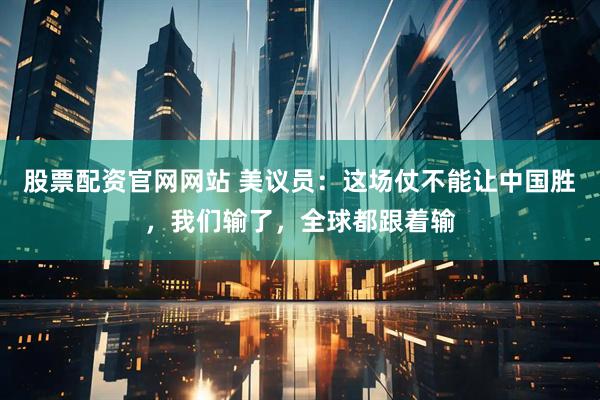 股票配资官网网站 美议员：这场仗不能让中国胜，我们输了，全球都跟着输