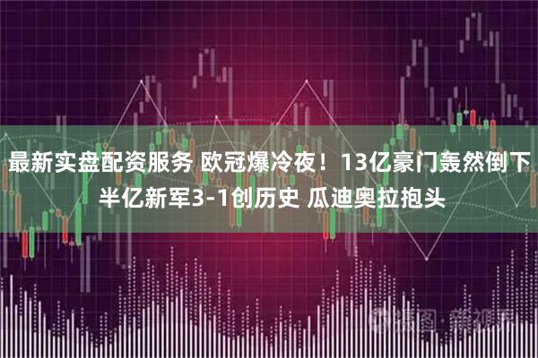 最新实盘配资服务 欧冠爆冷夜！13亿豪门轰然倒下 半亿新军3-1创历史 瓜迪奥拉抱头