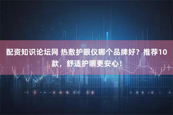 配资知识论坛网 热敷护眼仪哪个品牌好？推荐10款，舒适护眼更安心！