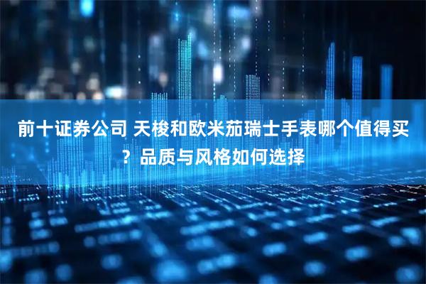 前十证券公司 天梭和欧米茄瑞士手表哪个值得买？品质与风格如何选择
