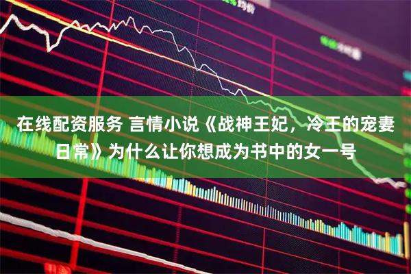 在线配资服务 言情小说《战神王妃，冷王的宠妻日常》为什么让你想成为书中的女一号