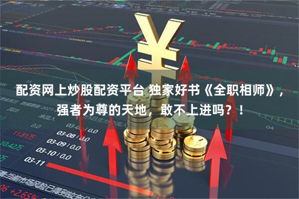 配资网上炒股配资平台 独家好书《全职相师》，强者为尊的天地，敢不上进吗？！