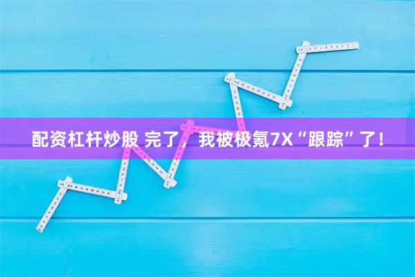 配资杠杆炒股 完了，我被极氪7X“跟踪”了！