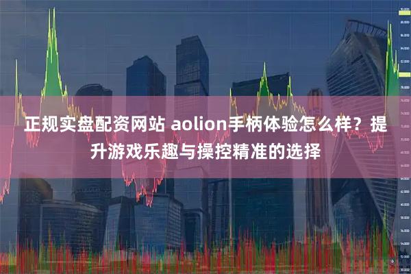 正规实盘配资网站 aolion手柄体验怎么样？提升游戏乐趣与操控精准的选择