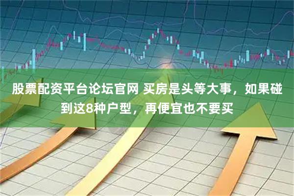 股票配资平台论坛官网 买房是头等大事，如果碰到这8种户型，再便宜也不要买
