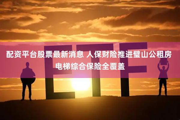 配资平台股票最新消息 人保财险推进璧山公租房 电梯综合保险全覆盖