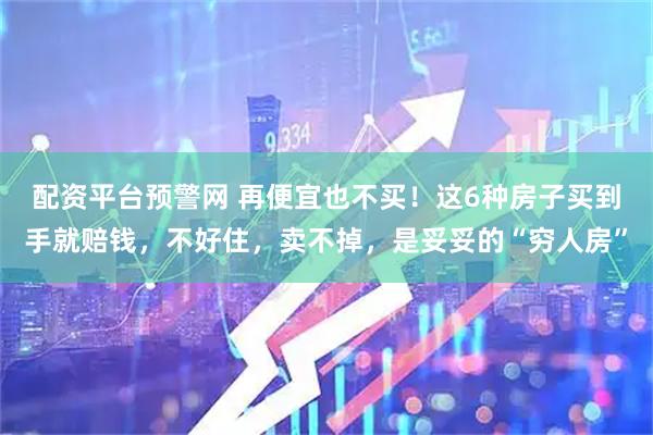 配资平台预警网 再便宜也不买！这6种房子买到手就赔钱，不好住，卖不掉，是妥妥的“穷人房”