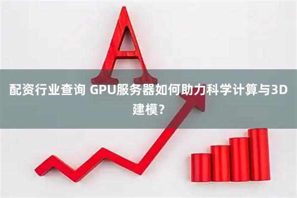 配资行业查询 GPU服务器如何助力科学计算与3D建模？