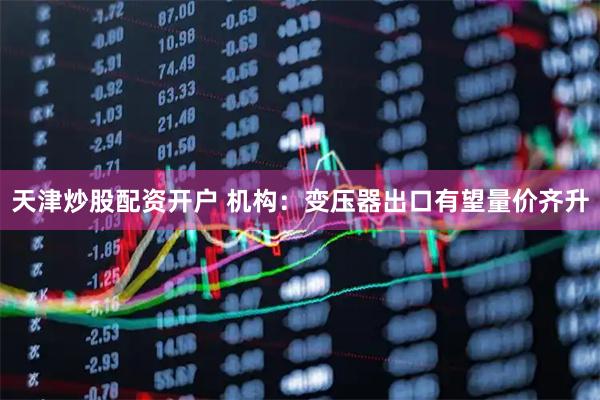 天津炒股配资开户 机构：变压器出口有望量价齐升