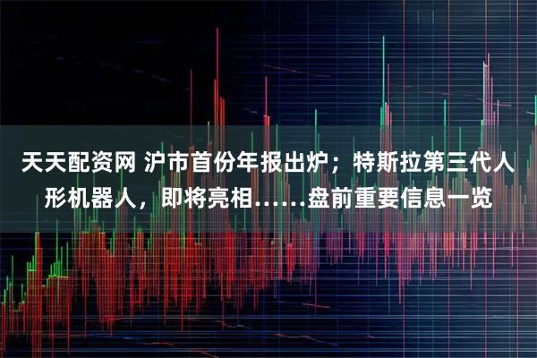 天天配资网 沪市首份年报出炉；特斯拉第三代人形机器人，即将亮相……盘前重要信息一览