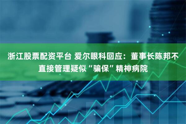 浙江股票配资平台 爱尔眼科回应：董事长陈邦不直接管理疑似“骗保”精神病院