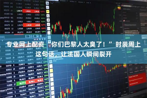 专业网上配资 “你们巴黎人太臭了！” 时装周上这句话，让法国人瞬间裂开