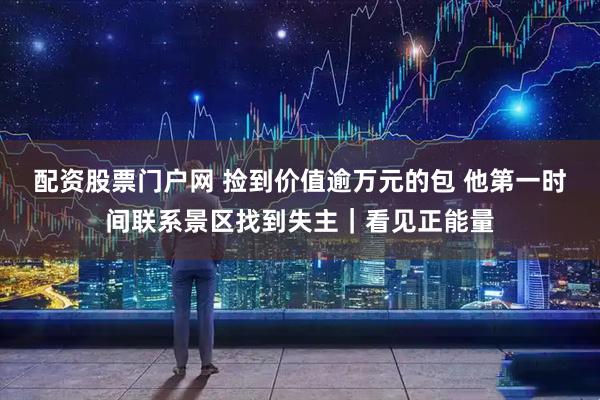 配资股票门户网 捡到价值逾万元的包 他第一时间联系景区找到失主｜看见正能量
