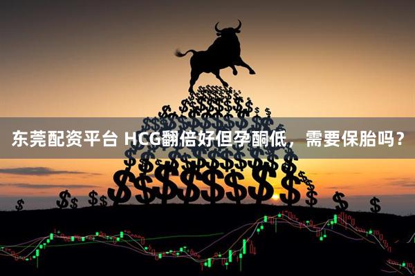 东莞配资平台 HCG翻倍好但孕酮低，需要保胎吗？