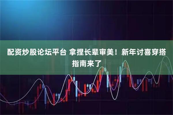 配资炒股论坛平台 拿捏长辈审美！新年讨喜穿搭指南来了