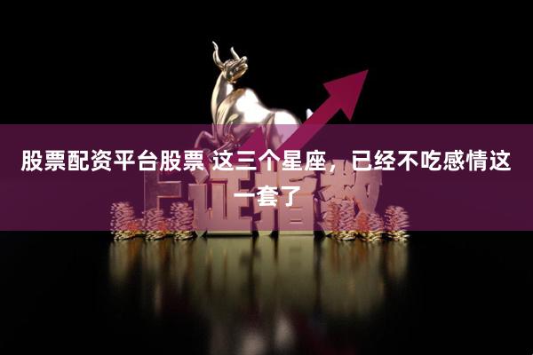 股票配资平台股票 这三个星座，已经不吃感情这一套了