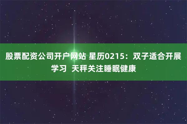 股票配资公司开户网站 星历0215：双子适合开展学习  天秤关注睡眠健康