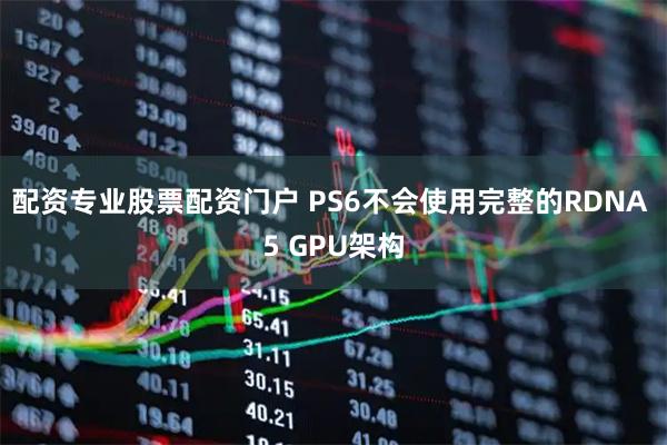 配资专业股票配资门户 PS6不会使用完整的RDNA 5 GPU架构