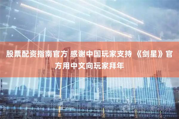股票配资指南官方 感谢中国玩家支持 《剑星》官方用中文向玩家拜年