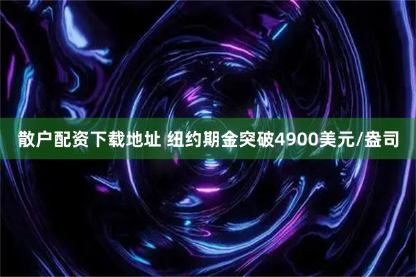 散户配资下载地址 纽约期金突破4900美元/盎司