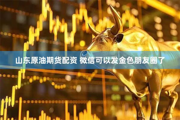 山东原油期货配资 微信可以发金色朋友圈了