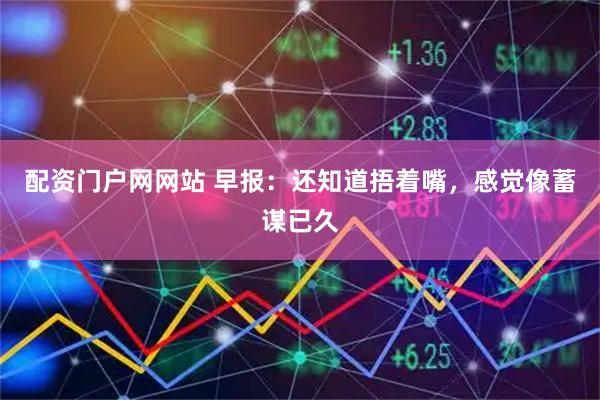 配资门户网网站 早报：还知道捂着嘴，感觉像蓄谋已久