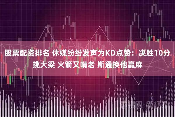股票配资排名 休媒纷纷发声为KD点赞：决胜10分挑大梁 火箭又啃老 斯通换他赢麻