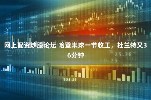 网上配资炒股论坛 哈登米球一节收工，杜兰特又36分钟