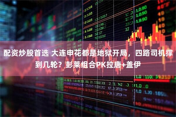 配资炒股首选 大连申花都是地狱开局，四路司机撑到几轮？彭莱组合PK拉唐+盖伊