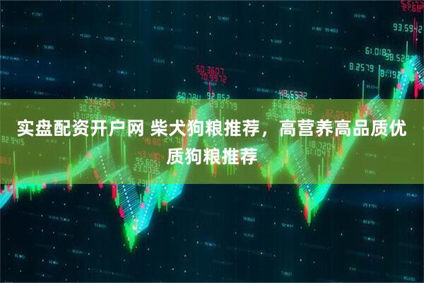 实盘配资开户网 柴犬狗粮推荐，高营养高品质优质狗粮推荐