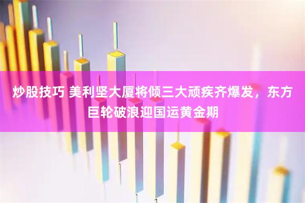炒股技巧 美利坚大厦将倾三大顽疾齐爆发，东方巨轮破浪迎国运黄金期