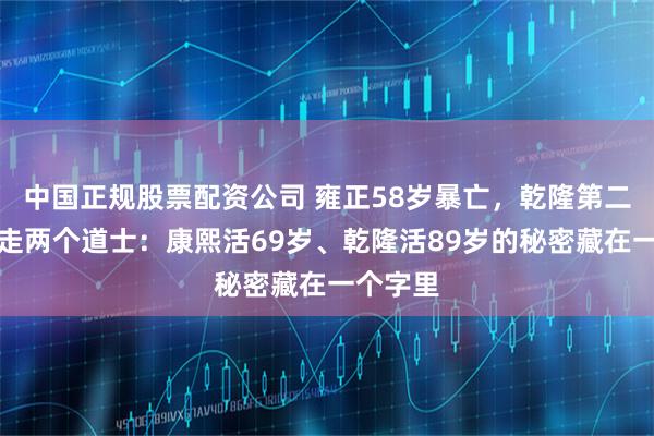 中国正规股票配资公司 雍正58岁暴亡，乾隆第二天先赶走两个道士：康熙活69岁、乾隆活89岁的秘密藏在一个字里