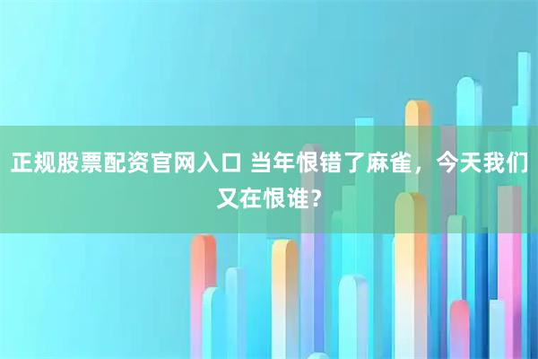 正规股票配资官网入口 当年恨错了麻雀，今天我们又在恨谁？