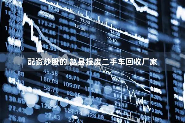 配资炒股的 赵县报废二手车回收厂家