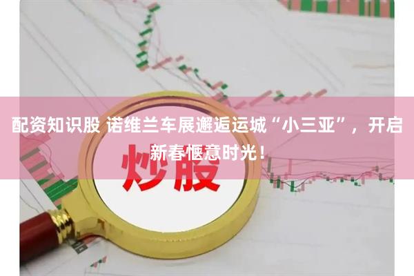 配资知识股 诺维兰车展邂逅运城“小三亚”，开启新春惬意时光！