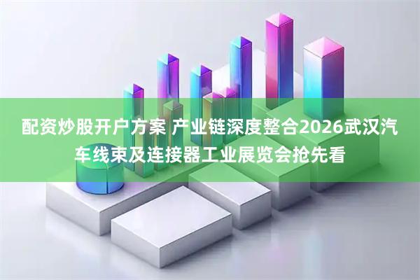 配资炒股开户方案 产业链深度整合2026武汉汽车线束及连接器工业展览会抢先看