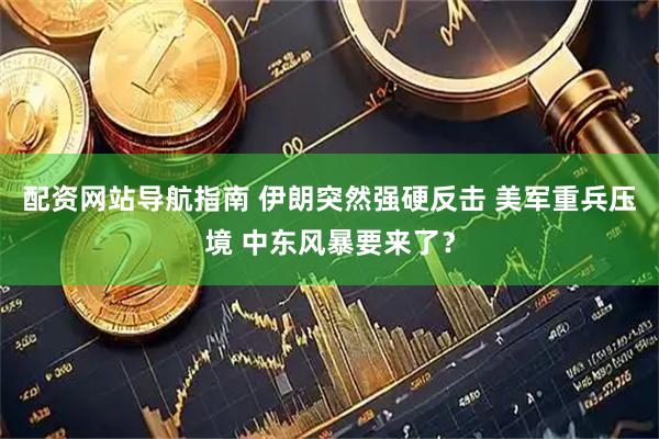 配资网站导航指南 伊朗突然强硬反击 美军重兵压境 中东风暴要来了？