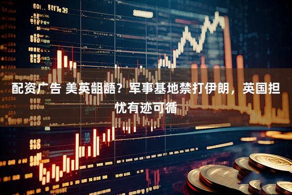 配资广告 美英龃龉？军事基地禁打伊朗，英国担忧有迹可循