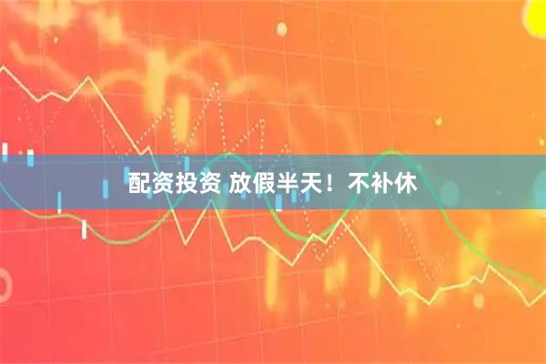 配资投资 放假半天！不补休