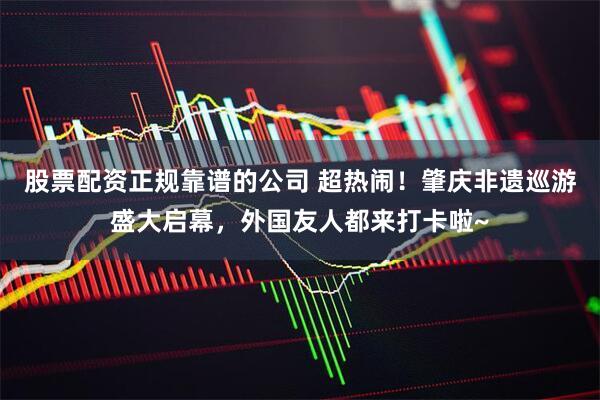 股票配资正规靠谱的公司 超热闹！肇庆非遗巡游盛大启幕，外国友人都来打卡啦~