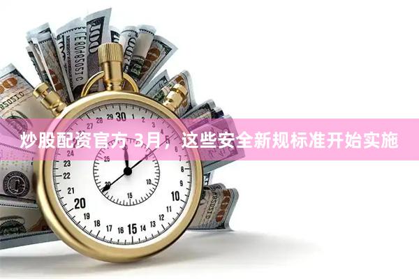 炒股配资官方 3月，这些安全新规标准开始实施