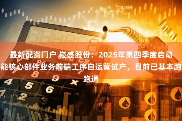 最新配资门户 崧盛股份：2025年第四季度启动储能核心部件业务前端工序自运营试产，目前已基本跑通