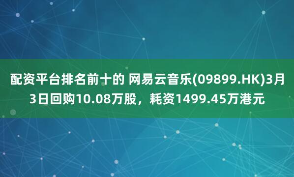 配资平台排名前十的 网易云音乐(09899.HK)3月3日回购10.08万股，耗资1499.45万港元