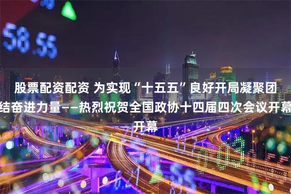 股票配资配资 为实现“十五五”良好开局凝聚团结奋进力量——热烈祝贺全国政协十四届四次会议开幕