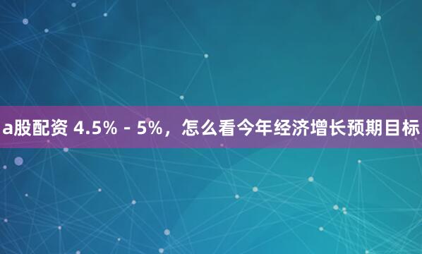 a股配资 4.5%－5%，怎么看今年经济增长预期目标